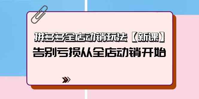 （9974期）拼多多全店动销玩法【新课】，告别亏损从全店动销开始（4节视频课）-聚富网创