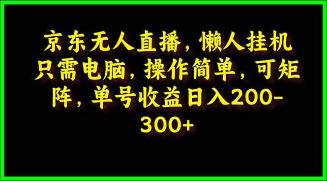 （9973期）京东无人直播，电脑挂机，操作简单，懒人专属，可矩阵操作 单号日入200-300-聚富网创