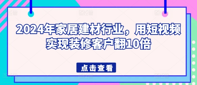 2024年家居建材行业，用短视频实现装修客户翻10倍-聚富网创