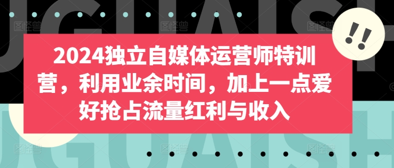 2024独立自媒体运营师特训营，利用业余时间，加上一点爱好抢占流量红利与收入-聚富网创