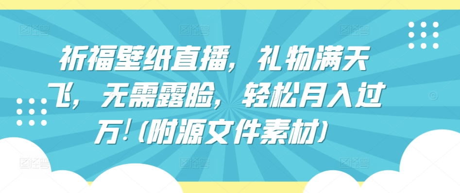 祈福壁纸直播，礼物满天飞，无需露脸，轻松月入过万!(附源文件素材)-聚富网创