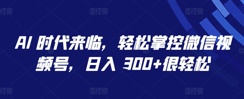 AI 时代来临，轻松掌控微信视频号，日入 300+很轻松-聚富网创