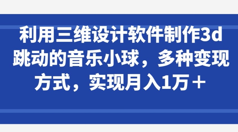 利用三维设计软件制作3d跳动的音乐小球，多种变现方式，实现月入1万+-聚富网创