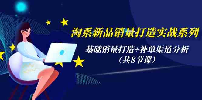 （9962期）淘系新品销量打造实战系列，基础销量打造+补单渠道分析（共8节课）-聚富网创