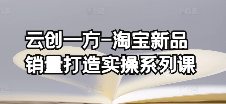 云创一方-淘宝新品销量打造实操系列课，基础销量打造(4课程)+补单渠道分析(4课程)-聚富网创