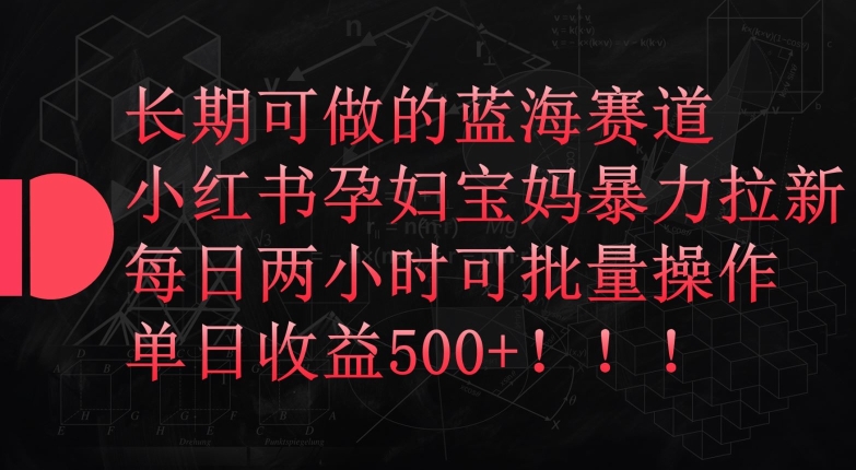 长期可做的蓝海赛道，小红书孕妇宝妈暴力拉新玩法，每日两小时可批量操作，单日收益500+-聚富网创