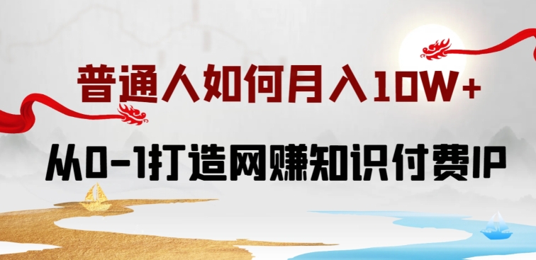 普通人如何打造知识付费IP月入10W+，从0-1打造网赚知识付费IP，小白喂饭级教程-聚富网创