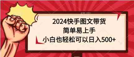 （9958期）2024快手图文带货，简单易上手，小白也轻松可以日入500+-聚富网创