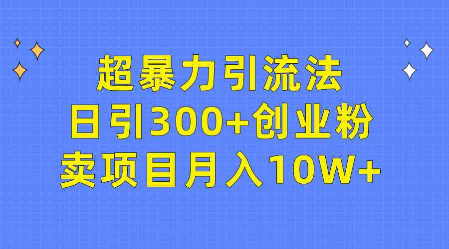 （9954期）超暴力引流法，日引300+创业粉，卖项目月入10W+-聚富网创