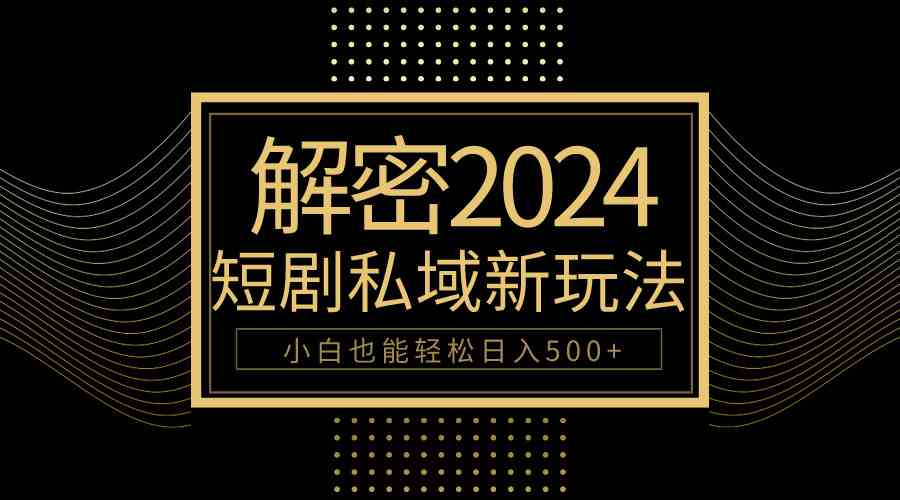 （9951期）10分钟教会你2024玩转短剧私域变现，小白也能轻松日入500+-聚富网创