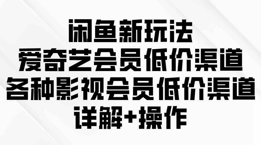 （9950期）闲鱼新玩法，爱奇艺会员低价渠道，各种影视会员低价渠道详解-聚富网创