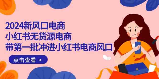 （10129期）2024新风口电商，小红书无货源电商，带第一批冲进小红书电商风口（18节）-聚富网创