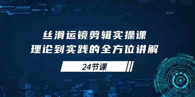 （10125期）丝滑运镜剪辑实操课，理论到实践的全方位讲解（24节课）-聚富网创