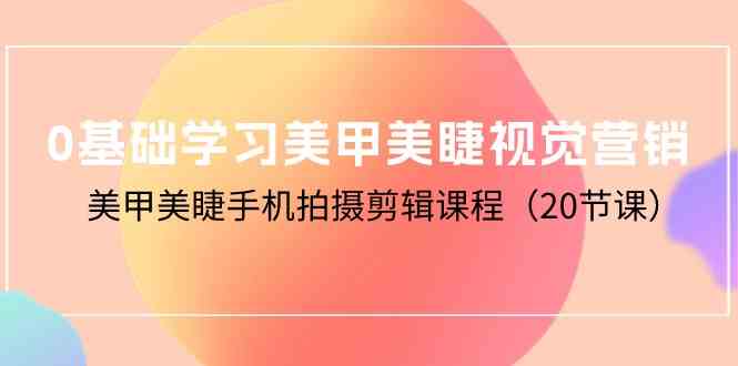 （10113期）0基础学习美甲美睫视觉营销，美甲美睫手机拍摄剪辑课程（20节课）-聚富网创