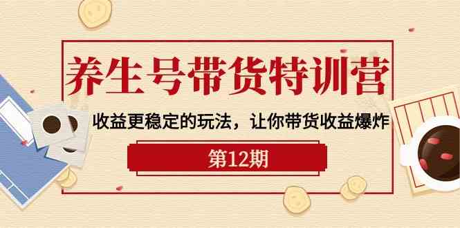 （10110期）养生号带货特训营【12期】收益更稳定的玩法，让你带货收益爆炸-9节直播课-聚富网创