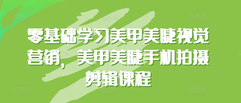 零基础学习美甲美睫视觉营销，美甲美睫手机拍摄剪辑课程-聚富网创