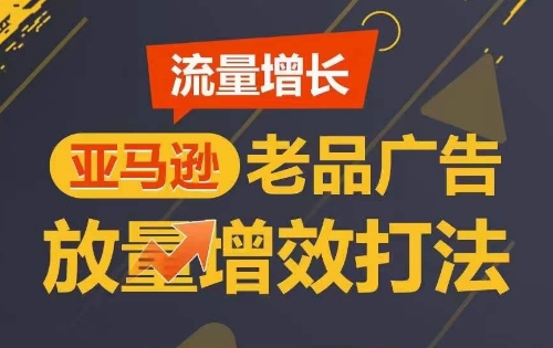 流量增长 亚马逊老品广告放量增效打法，短期内广告销量翻倍-聚富网创