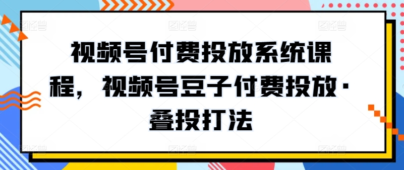 视频号付费投放系统课程，视频号豆子付费投放·叠投打法-聚富网创