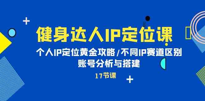 健身达人IP定位课：个人IP定位黄金攻略/不同IP赛道区别/账号分析与搭建-聚富网创