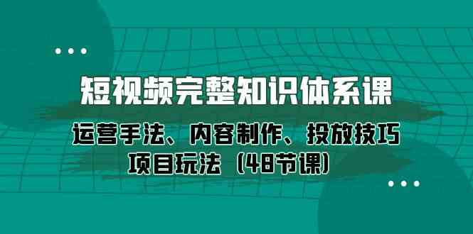 短视频完整知识体系课，运营手法、内容制作、投放技巧项目玩法（48节课）-聚富网创