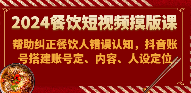 2024餐饮短视频摸版课-帮助纠正餐饮人错误认知，抖音账号搭建账号定、内容、人设定位-聚富网创