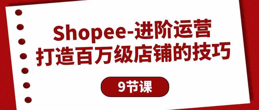 Shopee进阶运营：打造百万级店铺的技巧（9节课）-聚富网创