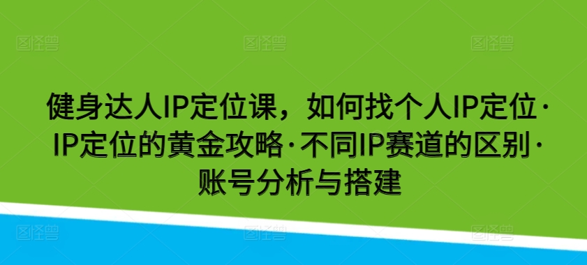 健身达人IP定位课，如何找个人IP定位·IP定位的黄金攻略·不同IP赛道的区别·账号分析与搭建-聚富网创