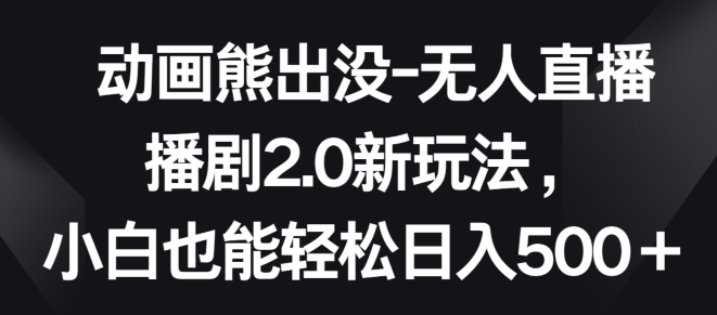 动画熊出没-无人直播播剧2.0新玩法，小白也能轻松日入500+-聚富网创