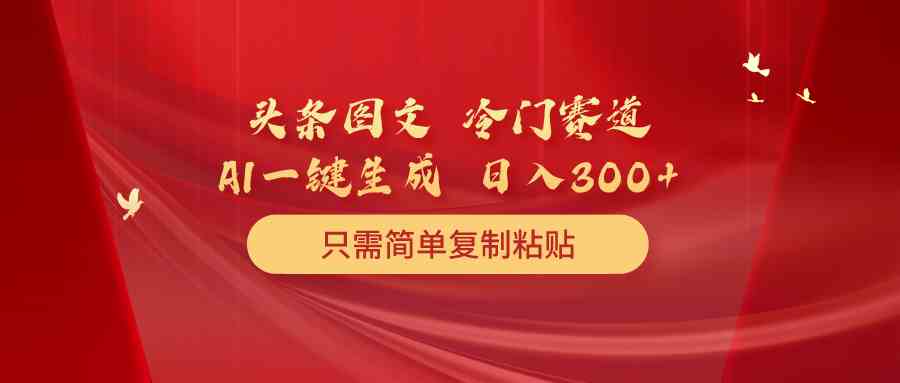 （10039期）头条图文 冷门赛道 只需简单复制粘贴 几分钟一条作品 日入300+-聚富网创