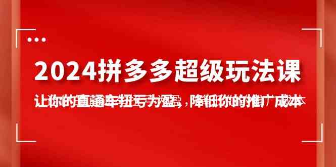 （10036期）2024拼多多-超级玩法课，让你的直通车扭亏为盈，降低你的推广成本-7节课-聚富网创