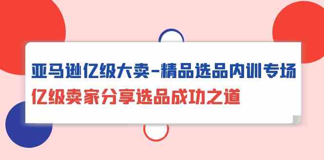 （10034期）亚马逊亿级大卖-精品选品内训专场，亿级卖家分享选品成功之道-聚富网创