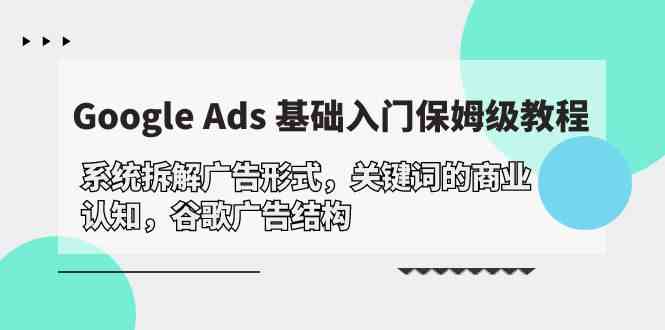 Google Ads 基础入门，系统拆解广告形式/关键词的商业认知/谷歌广告结构-聚富网创