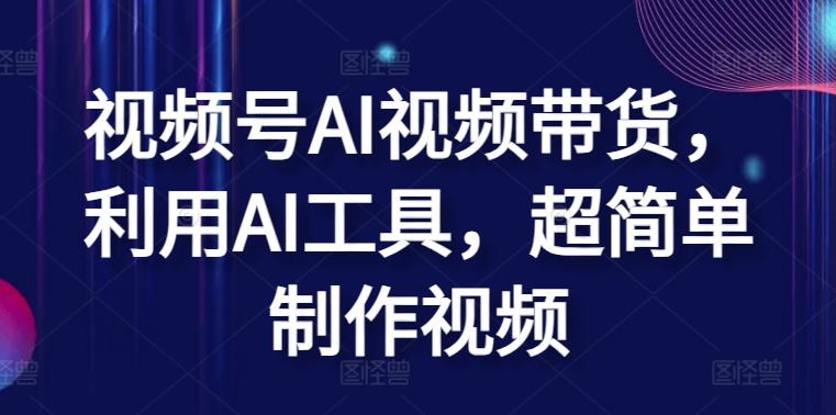 视频号AI视频带货，利用AI工具，超简单制作视频-聚富网创