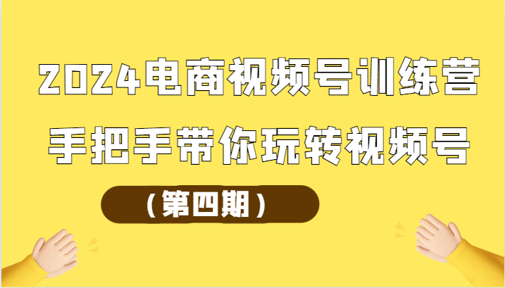 2024电商视频号训练营（第四期）手把手带你玩转视频号-聚富网创