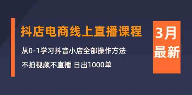 3月抖店电商线上直播课程：从0-1学习抖音小店，不拍视频不直播 日出1000单-聚富网创