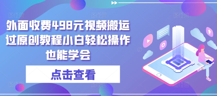 外面收费498元视频搬运过原创教程小白轻松操作也能学会-聚富网创