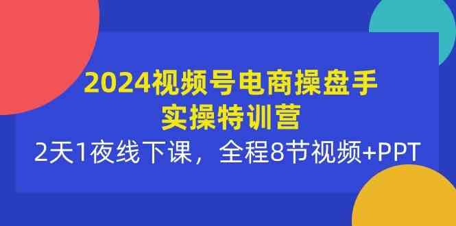 （10156期）2024视频号电商操盘手实操特训营：2天1夜线下课，全程8节视频+PPT-聚富网创