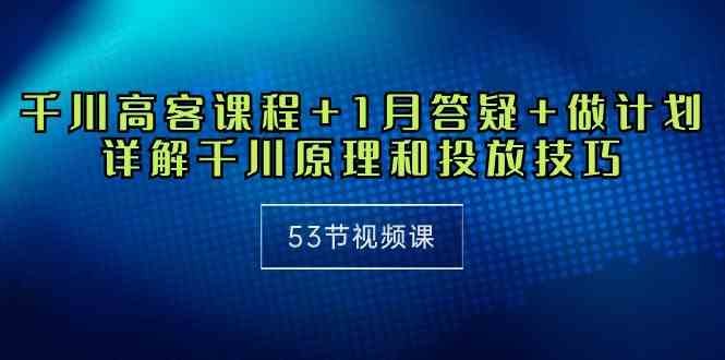 （10172期）千川 高客课程+1月答疑+做计划，详解千川原理和投放技巧（53节视频课）-聚富网创