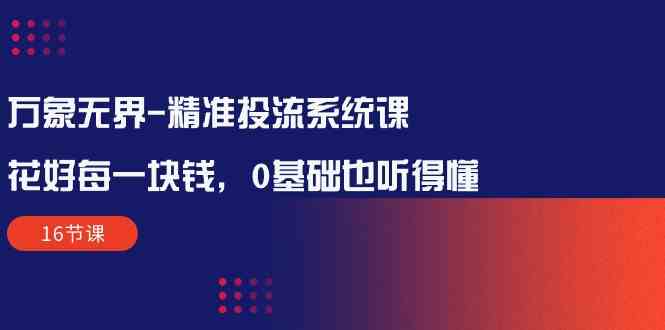 万象无界精准投流系统课：花好每一块钱，0基础也听得懂（16节课）-聚富网创