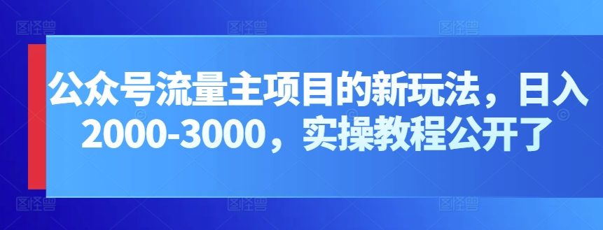 公众号流量主项目的新玩法，日入2000-3000，实操教程公开了-聚富网创