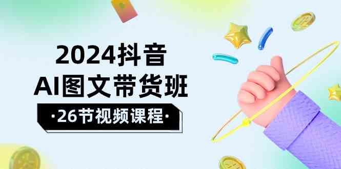 （10188期）2024抖音AI图文带货班：在这个赛道上  乘风破浪 拿到好效果（26节课）-聚富网创