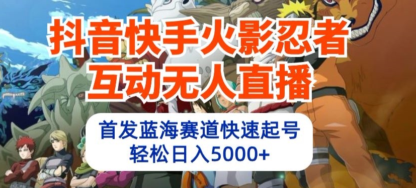 抖音快手火影忍者互动无人直播，首发蓝海赛道快速起号，轻松日入5000+-聚富网创