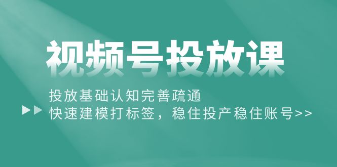 （10205期）视频号投放课：投放基础认知完善疏通，快速建模打标签，稳住投产稳住账号-聚富网创