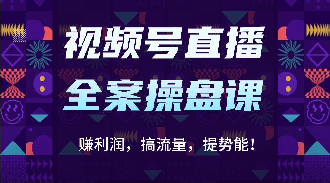 视频号直播全案操盘课：赚利润，搞流量，提势能！（16节课）-聚富网创