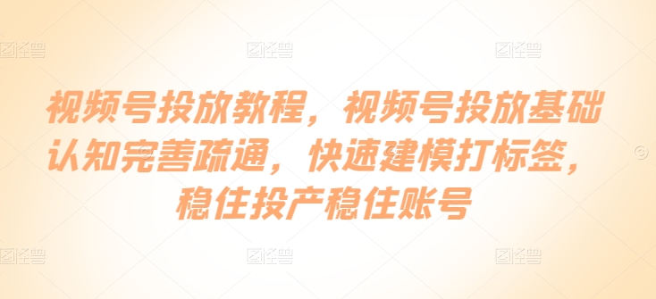 视频号投放教程，​视频号投放基础认知完善疏通，快速建模打标签，稳住投产稳住账号-聚富网创