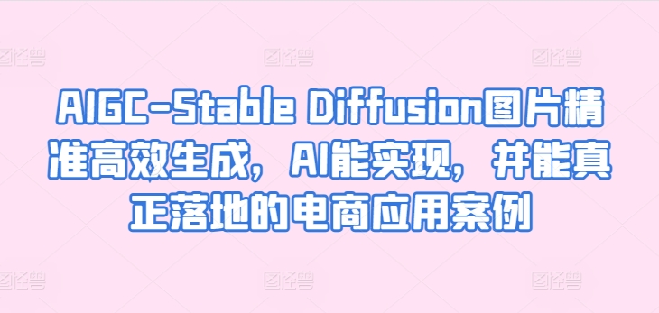 AIGC-Stable Diffusion图片精准高效生成，AI能实现，并能真正落地的电商应用案例-聚富网创