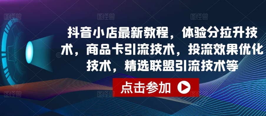 抖音小店最新教程，体验分拉升技术，商品卡引流技术，投流效果优化技术，精选联盟引流技术等-聚富网创