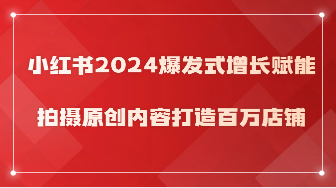 小红书2024爆发式增长赋能，拍摄原创内容打造百万店铺！-聚富网创