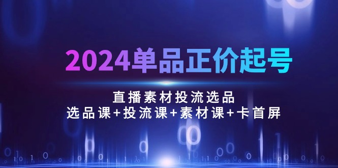 （10297期）2024单品正价起号，直播素材投流选品：选品课+投流课+素材课+卡首屏/100节-聚富网创