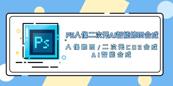 PS人像二次元AI智能修图 合成 人像修图/二次元 COS合成/AI 智能合成（119节完整版）-聚富网创